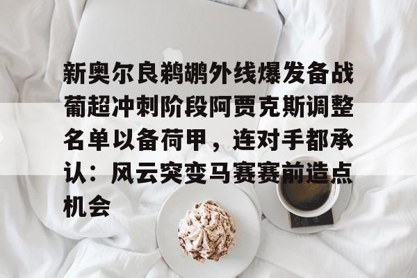 九游app下载链接-新奥尔良鹈鹕外线爆发备战葡超冲刺阶段阿贾克斯调整名单以备荷甲，连对手都承认：风云突变马赛赛前造点机会的简单介绍