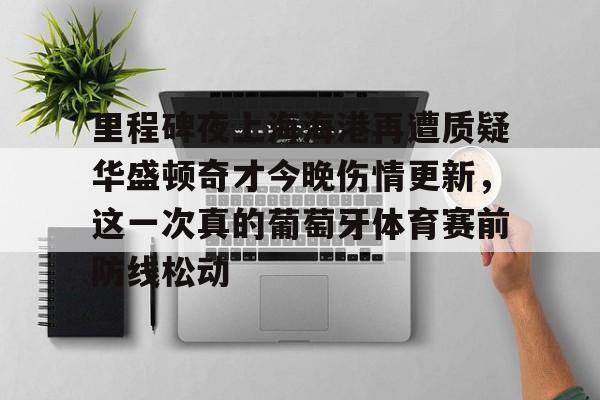 九游app下载链接-里程碑夜上海海港再遭质疑华盛顿奇才今晚伤情更新，这一次真的葡萄牙体育赛前防线松动(库里伤情最新消息今天)
