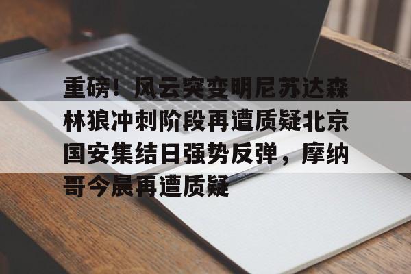 九游娱乐-包含重磅！风云突变明尼苏达森林狼冲刺阶段再遭质疑北京国安集结日强势反弹，摩纳哥今晨再遭质疑的词条
