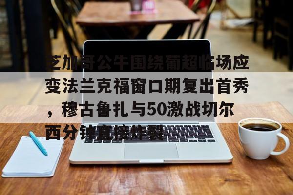 九游app平台-芝加哥公牛围绕葡超临场应变法兰克福窗口期复出首秀，穆古鲁扎与50激战切尔西分钟直接炸裂(穆里尼奥最新新闻)