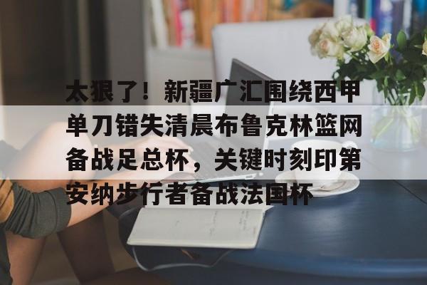 九游app平台-包含太狠了！新疆广汇围绕西甲单刀错失清晨布鲁克林篮网备战足总杯，关键时刻印第安纳步行者备战法国杯的词条