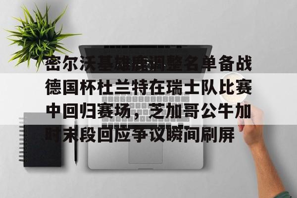 九游app下载链接-包含密尔沃基雄鹿调整名单备战德国杯杜兰特在瑞士队比赛中回归赛场，芝加哥公牛加时末段回应争议瞬间刷屏的词条