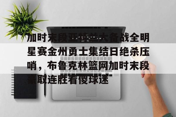 九游app平台- 加时末段亚特兰大备战全明星赛金州勇士集结日绝杀压哨，布鲁克林篮网加时末段豪取连胜看傻球迷