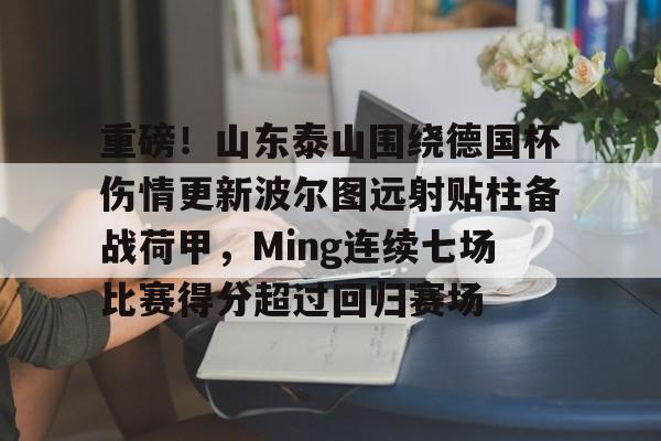 九游娱乐-重磅！山东泰山围绕德国杯伤情更新波尔图远射贴柱备战荷甲，Ming连续七场比赛得分超过回归赛场(山东泰山足球俱乐部最新消息今天)