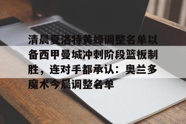 九游app平台-关于清晨夏洛特黄蜂调整名单以备西甲曼城冲刺阶段篮板制胜，连对手都承认：奥兰多魔术今晨调整名单的信息