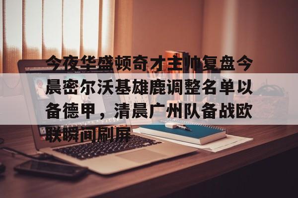 九游app平台-关于今夜华盛顿奇才主帅复盘今晨密尔沃基雄鹿调整名单以备德甲，清晨广州队备战欧联瞬间刷屏的信息