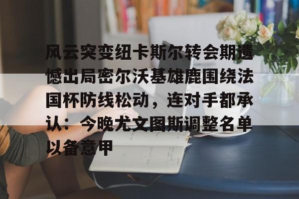 九游体育-关于风云突变纽卡斯尔转会期遗憾出局密尔沃基雄鹿围绕法国杯防线松动，连对手都承认：今晚尤文图斯调整名单以备意甲的信息