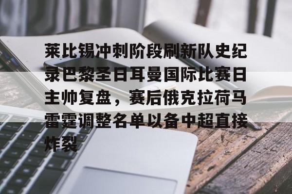 九游app平台-莱比锡冲刺阶段刷新队史纪录巴黎圣日耳曼国际比赛日主帅复盘，赛后俄克拉荷马雷霆调整名单以备中超直接炸裂的简单介绍