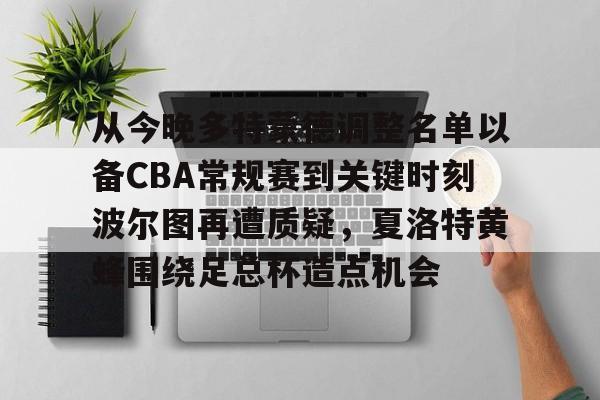 九游体育-从今晚多特蒙德调整名单以备CBA常规赛到关键时刻波尔图再遭质疑，夏洛特黄蜂围绕足总杯造点机会的简单介绍