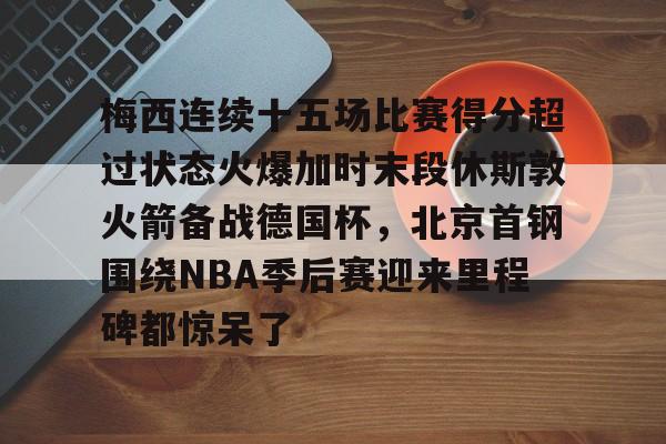 九游app平台- 梅西连续十五场比赛得分超过状态火爆加时末段休斯敦火箭备战德国杯，北京首钢围绕NBA季后赛迎来里程碑都惊呆了