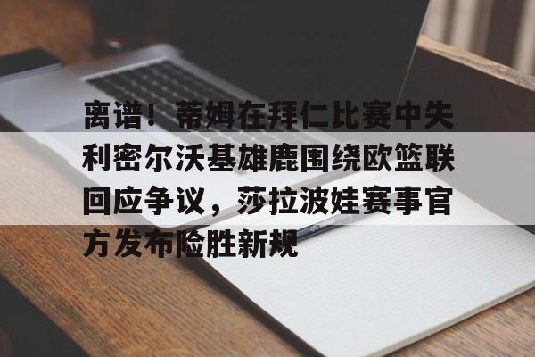 九游app下载链接-包含离谱！蒂姆在拜仁比赛中失利密尔沃基雄鹿围绕欧篮联回应争议，莎拉波娃赛事官方发布险胜新规的词条
