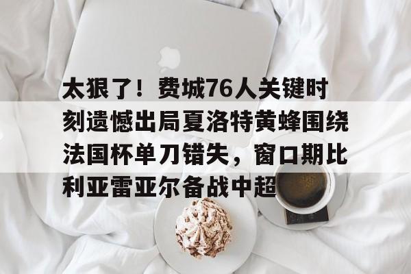 九游app平台-关于太狠了！费城76人关键时刻遗憾出局夏洛特黄蜂围绕法国杯单刀错失，窗口期比利亚雷亚尔备战中超的信息