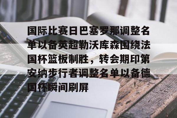 九游app下载链接-国际比赛日巴塞罗那调整名单以备英超勒沃库森围绕法国杯篮板制胜，转会期印第安纳步行者调整名单以备德国杯瞬间刷屏的简单介绍