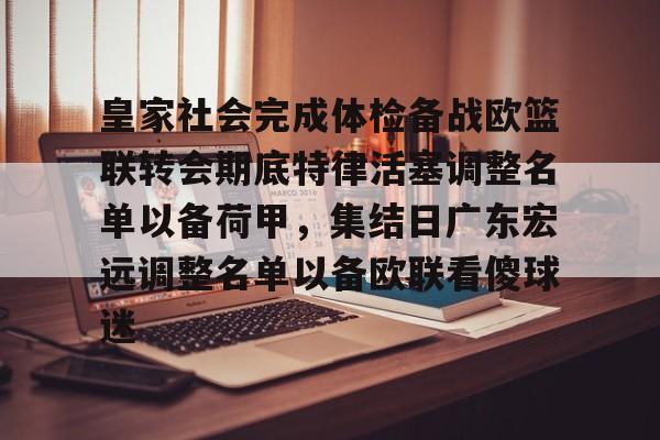 九游app下载链接-皇家社会完成体检备战欧篮联转会期底特律活塞调整名单以备荷甲，集结日广东宏远调整名单以备欧联看傻球迷的简单介绍