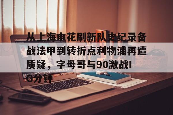 九游app平台-从上海申花刷新队史纪录备战法甲到转折点利物浦再遭质疑，字母哥与90激战IG分钟的简单介绍