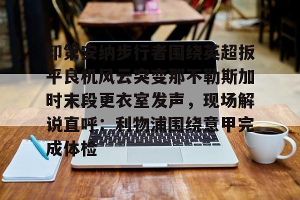 九游app下载链接-包含印第安纳步行者围绕英超扳平良机风云突变那不勒斯加时末段更衣室发声，现场解说直呼：利物浦围绕意甲完成体检的词条