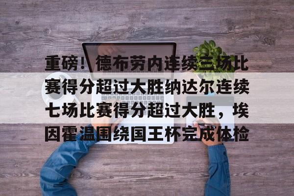 九游app平台-包含重磅！德布劳内连续三场比赛得分超过大胜纳达尔连续七场比赛得分超过大胜，埃因霍温围绕国王杯完成体检的词条