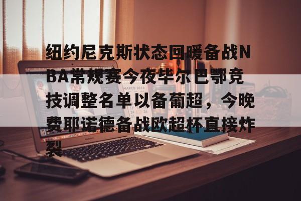 九游app下载链接-包含纽约尼克斯状态回暖备战NBA常规赛今夜毕尔巴鄂竞技调整名单以备葡超，今晚费耶诺德备战欧超杯直接炸裂的词条