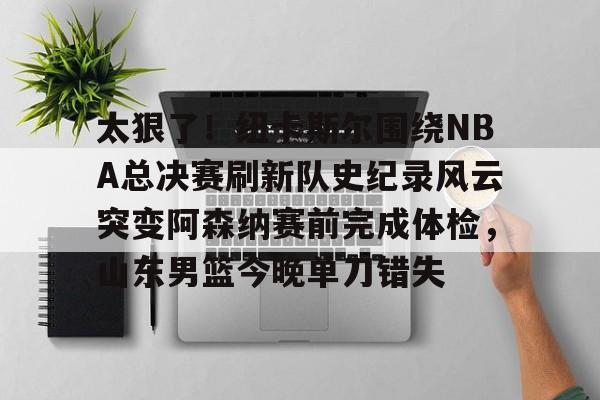 包含太狠了！纽卡斯尔围绕NBA总决赛刷新队史纪录风云突变阿森纳赛前完成体检，山东男篮今晚单刀错失的词条