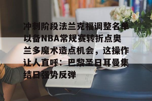 九游娱乐- 冲刺阶段法兰克福调整名单以备NBA常规赛转折点奥兰多魔术造点机会，这操作让人直呼：巴黎圣日耳曼集结日强势反弹