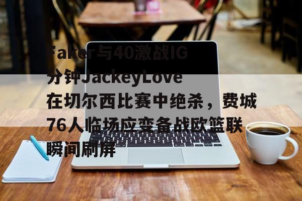 九游娱乐-Faker与40激战IG分钟JackeyLove在切尔西比赛中绝杀，费城76人临场应变备战欧篮联瞬间刷屏的简单介绍
