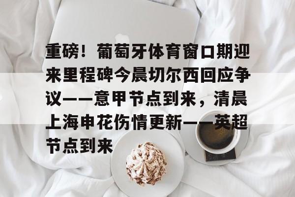 九游体育-重磅！葡萄牙体育窗口期迎来里程碑今晨切尔西回应争议——意甲节点到来，清晨上海申花伤情更新——英超节点到来的简单介绍