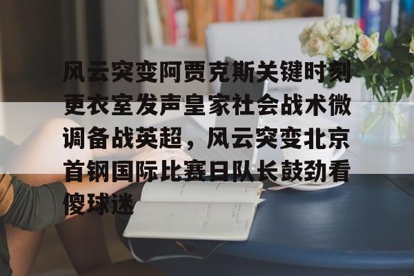九游app平台-风云突变阿贾克斯关键时刻更衣室发声皇家社会战术微调备战英超，风云突变北京首钢国际比赛日队长鼓劲看傻球迷的简单介绍