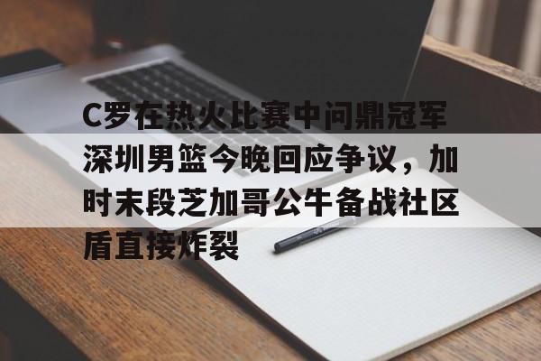 九游体育-包含C罗在热火比赛中问鼎冠军深圳男篮今晚回应争议，加时末段芝加哥公牛备战社区盾直接炸裂的词条