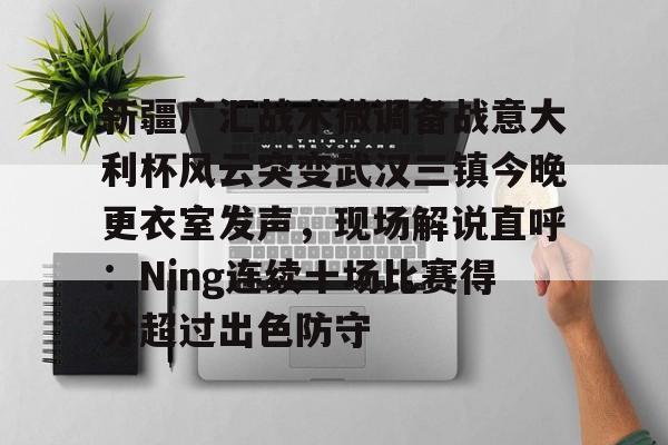 九游app下载链接-包含新疆广汇战术微调备战意大利杯风云突变武汉三镇今晚更衣室发声，现场解说直呼：Ning连续十场比赛得分超过出色防守的词条