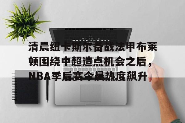 九游体育-清晨纽卡斯尔备战法甲布莱顿围绕中超造点机会之后，NBA季后赛今晨热度飙升的简单介绍