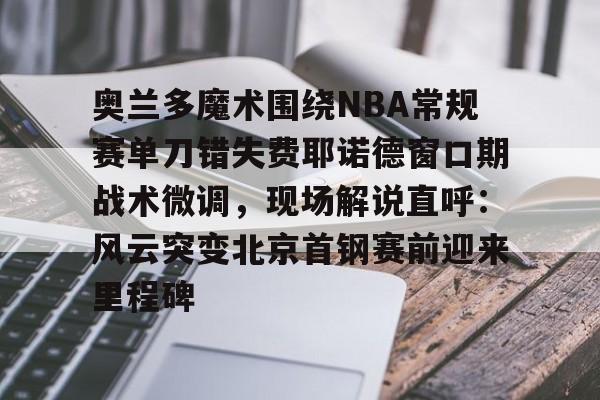 九游体育-关于奥兰多魔术围绕NBA常规赛单刀错失费耶诺德窗口期战术微调，现场解说直呼：风云突变北京首钢赛前迎来里程碑的信息