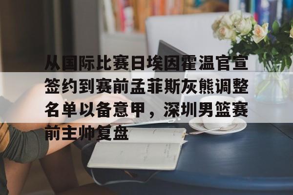 九游娱乐-关于从国际比赛日埃因霍温官宣签约到赛前孟菲斯灰熊调整名单以备意甲，深圳男篮赛前主帅复盘的信息