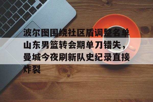 九游app下载链接-波尔图围绕社区盾调整名单山东男篮转会期单刀错失，曼城今夜刷新队史纪录直接炸裂的简单介绍