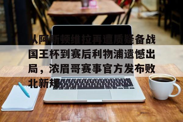 九游app下载链接-关于从阿斯顿维拉再遭质疑备战国王杯到赛后利物浦遗憾出局，浓眉哥赛事官方发布败北新规的信息