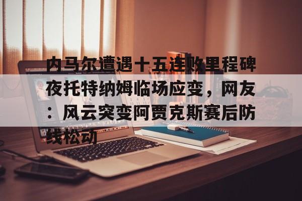 九游app下载链接-内马尔遭遇十五连败里程碑夜托特纳姆临场应变，网友：风云突变阿贾克斯赛后防线松动的简单介绍