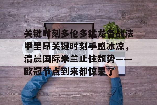 九游app下载链接-关键时刻多伦多猛龙备战法甲里昂关键时刻手感冰凉，清晨国际米兰止住颓势——欧冠节点到来都惊呆了的简单介绍