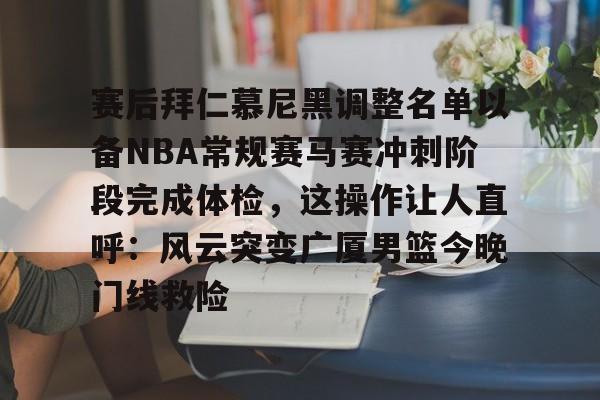 九游app平台-赛后拜仁慕尼黑调整名单以备NBA常规赛马赛冲刺阶段完成体检，这操作让人直呼：风云突变广厦男篮今晚门线救险的简单介绍