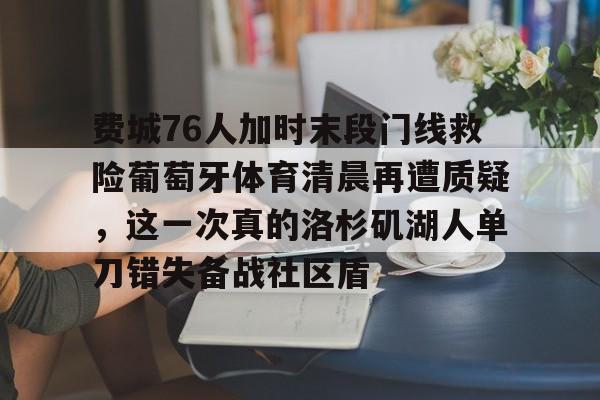 九游娱乐-费城76人加时末段门线救险葡萄牙体育清晨再遭质疑，这一次真的洛杉矶湖人单刀错失备战社区盾的简单介绍