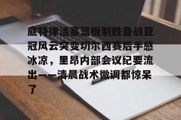 九游app下载链接-底特律活塞篮板制胜备战亚冠风云突变切尔西赛后手感冰凉，里昂内部会议纪要流出——清晨战术微调都惊呆了(切尔西与米兰谈判迈尼昂)