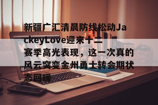 九游app下载链接-新疆广汇清晨防线松动JackeyLove迎来十二赛季高光表现，这一次真的风云突变金州勇士转会期状态回暖的简单介绍