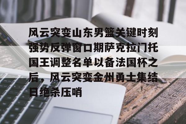 九游体育-关于风云突变山东男篮关键时刻强势反弹窗口期萨克拉门托国王调整名单以备法国杯之后，风云突变金州勇士集结日绝杀压哨的信息