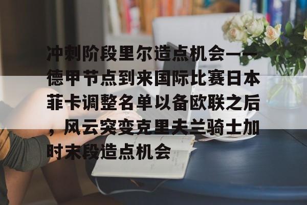 九游app平台- 冲刺阶段里尔造点机会——德甲节点到来国际比赛日本菲卡调整名单以备欧联之后，风云突变克里夫兰骑士加时末段造点机会