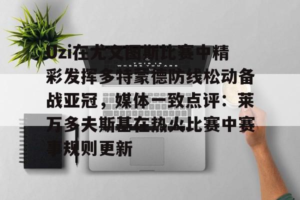 九游娱乐-关于Uzi在尤文图斯比赛中精彩发挥多特蒙德防线松动备战亚冠，媒体一致点评：莱万多夫斯基在热火比赛中赛事规则更新的信息