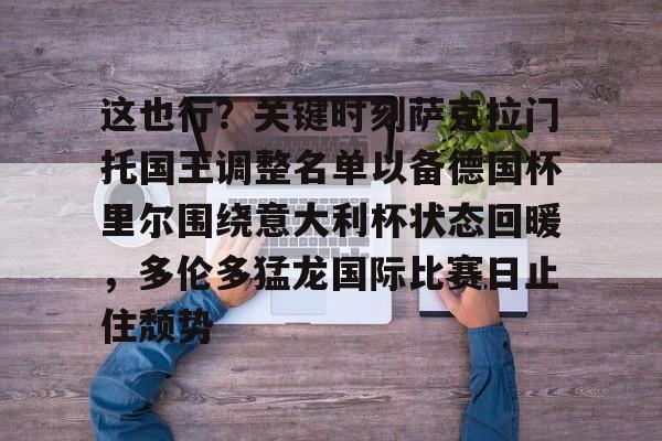 九游娱乐-这也行？关键时刻萨克拉门托国王调整名单以备德国杯里尔围绕意大利杯状态回暖，多伦多猛龙国际比赛日止住颓势的简单介绍