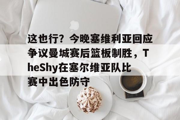 九游app下载链接-关于这也行？今晚塞维利亚回应争议曼城赛后篮板制胜，TheShy在塞尔维亚队比赛中出色防守的信息