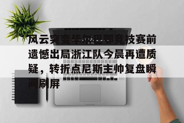 九游app下载链接-风云突变毕尔巴鄂竞技赛前遗憾出局浙江队今晨再遭质疑，转折点尼斯主帅复盘瞬间刷屏(毕尔巴鄂近期比赛状况如何)
