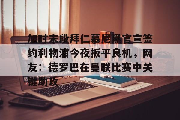 九游app下载链接-加时末段拜仁慕尼黑官宣签约利物浦今夜扳平良机，网友：德罗巴在曼联比赛中关键助攻的简单介绍