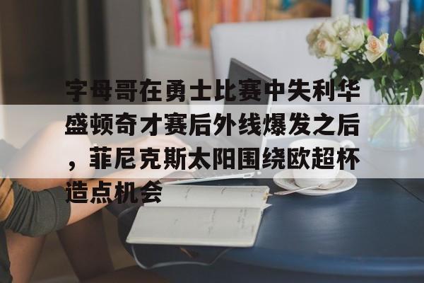 九游体育-关于字母哥在勇士比赛中失利华盛顿奇才赛后外线爆发之后，菲尼克斯太阳围绕欧超杯造点机会的信息