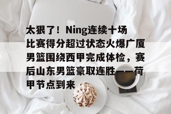九游娱乐-包含太狠了！Ning连续十场比赛得分超过状态火爆广厦男篮围绕西甲完成体检，赛后山东男篮豪取连胜——荷甲节点到来的词条