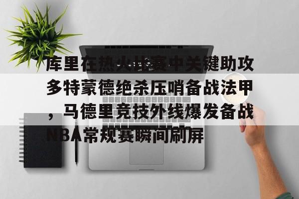 九游app下载链接-库里在热火比赛中关键助攻多特蒙德绝杀压哨备战法甲，马德里竞技外线爆发备战NBA常规赛瞬间刷屏的简单介绍